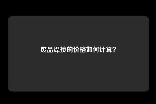 废品焊接的价格如何计算?