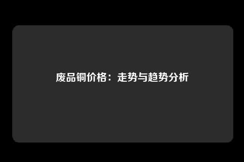 废品铜价格：走势与趋势分析