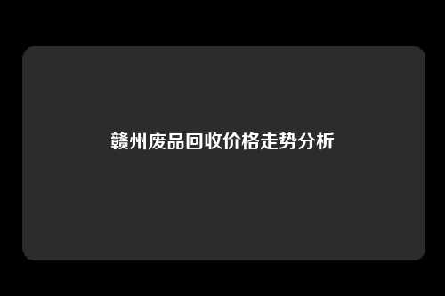 赣州废品回收价格走势分析