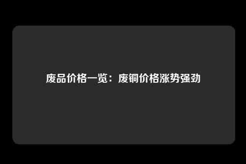 废品价格一览：废铜价格涨势强劲