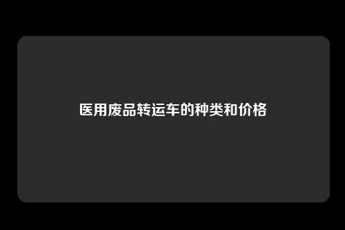 医用废品转运车的种类和价格