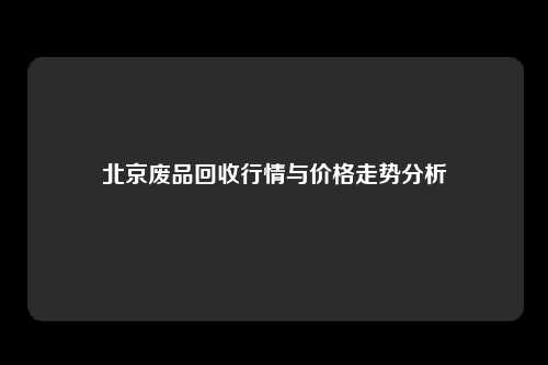 北京废品回收行情与价格走势分析