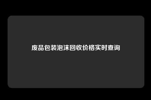 废品包装泡沫回收价格实时查询