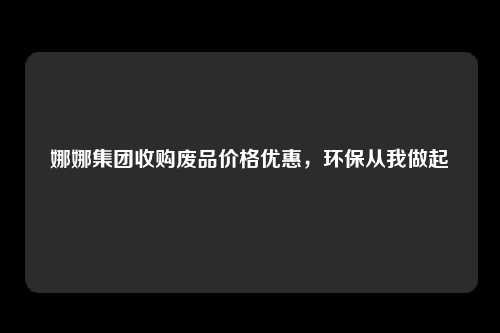 娜娜集团收购废品价格优惠,环保从我做起