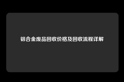 铝合金废品回收价格及回收流程详解