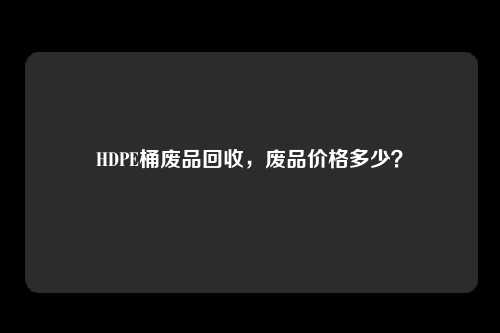 HDPE桶废品回收,废品价格多少?