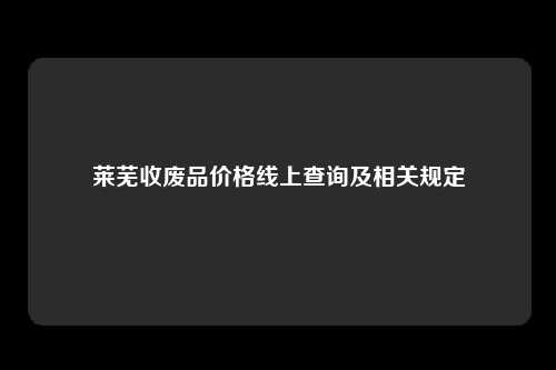 莱芜收废品价格线上查询及相关规定