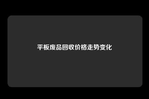 平板废品回收价格走势变化
