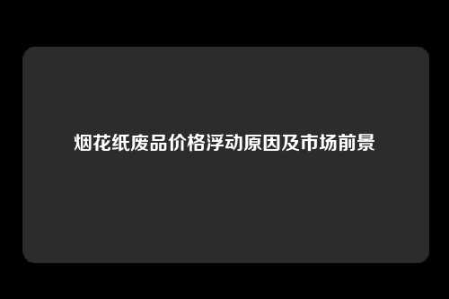 烟花纸废品价格浮动原因及市场前景