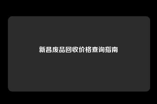 新昌废品回收价格查询指南