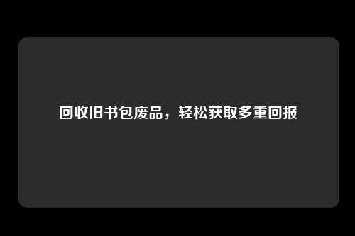 回收旧书包废品，轻松获取多重回报