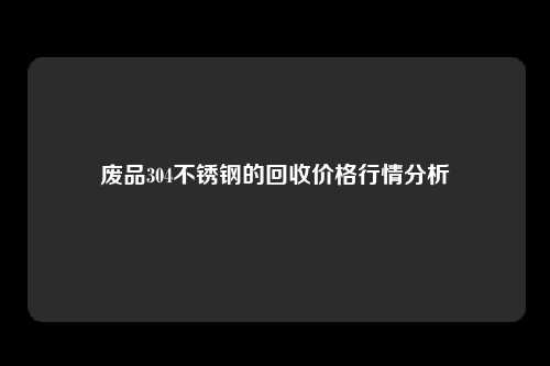 废品304不锈钢的回收价格行情分析