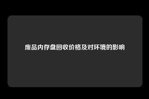 废品内存盘回收价格及对环境的影响