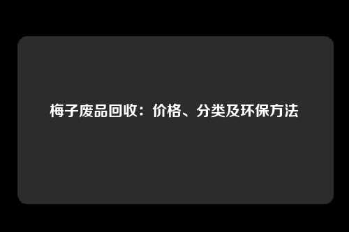 梅子废品回收：价格、分类及环保方法